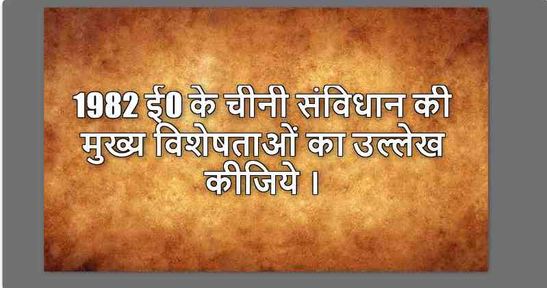 1982 ई0 के चीनी संविधान की मुख्य विशेषताओं का उल्लेख कीजिये ।