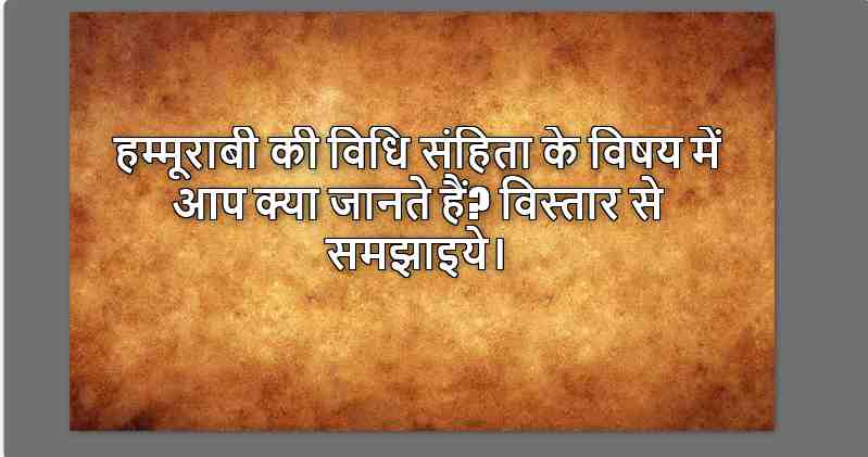 हम्मूराबी की विधि संहिता के विषय में आप क्या जानते हैं? विस्तार से समझाइये।