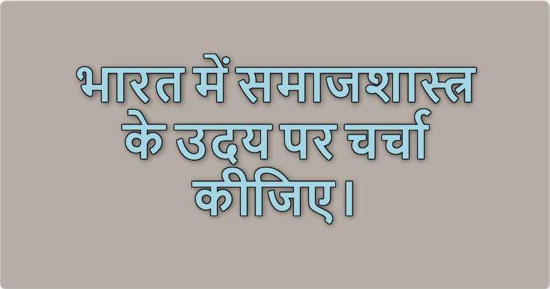 भारत में समाजशास्त्र के उदय पर चर्चा कीजिए।