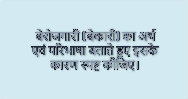 बेरोजगारी (बेकारी) का अर्थ एवं परिभाषा बताते हुए इसके कारण स्पष्ट कीजिए।