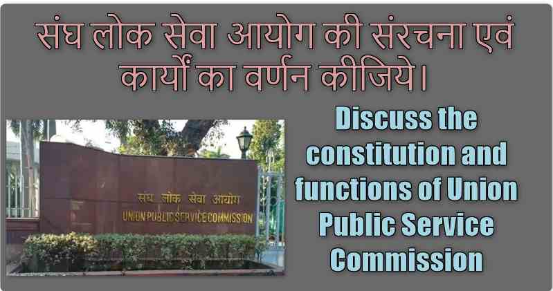 संघ लोक सेवा आयोग की संरचना एवं कार्यों का वर्णन कीजिये।(Discuss the constitution and functions of Union Public Service Commission)