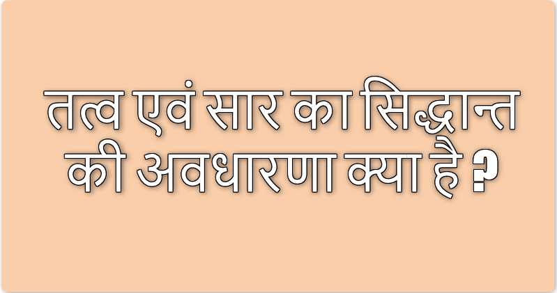 तत्व एवं सार का सिद्धान्त की अवधारणा क्या है ?