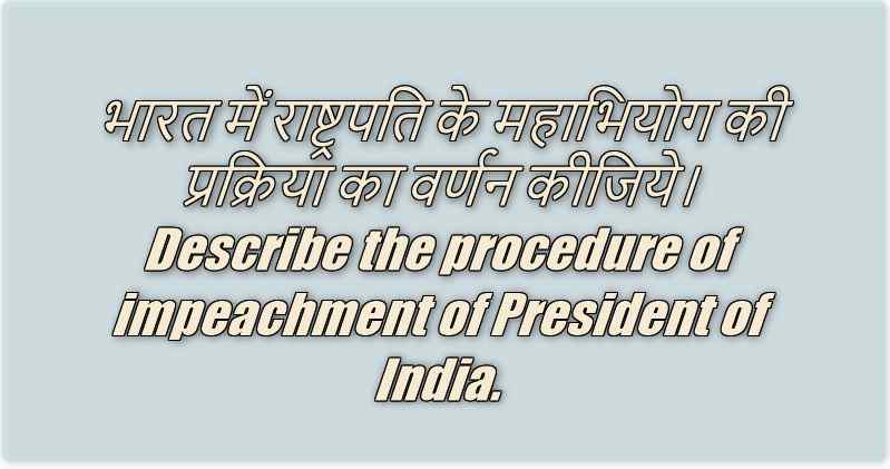 भारत में राष्ट्रपति के महाभियोग की प्रक्रिया का वर्णन कीजिये। Describe the procedure of impeachment of President of India.