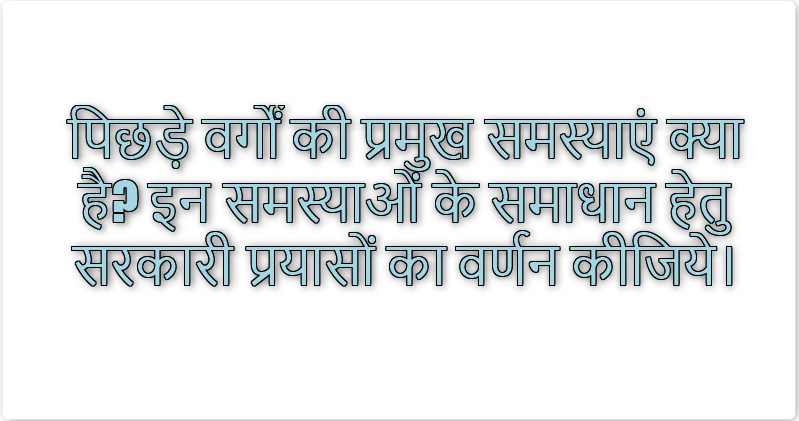 पिछड़े वर्गों की प्रमुख समस्याएं क्या है? इन समस्याओं के समाधान हेतु सरकारी प्रयासों का वर्णन कीजिये।