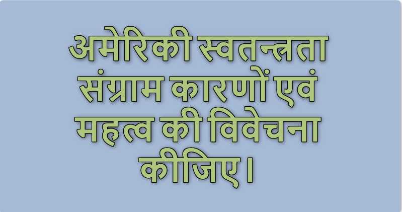 अमेरिकी स्वतन्त्रता संग्राम कारणों एवं महत्व की विवेचना कीजिए।